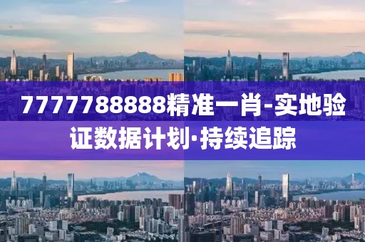 7777788888精準一肖-實地驗證數(shù)據(jù)計劃·持續(xù)追蹤