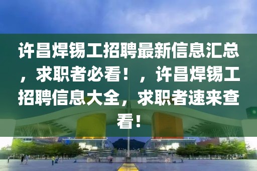 許昌焊錫工招聘最新信息匯總，求職者必看！，許昌焊錫工招聘信息大全，求職者速來查看！
