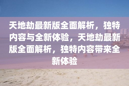 天地劫最新版全面解析，獨(dú)特內(nèi)容與全新體驗(yàn)，天地劫最新版全面解析，獨(dú)特內(nèi)容帶來(lái)全新體驗(yàn)