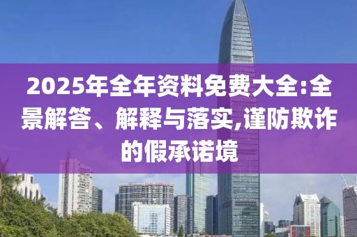 2025年全年資料免費大全:全景解答、解釋與落實,謹防欺詐的假承諾境