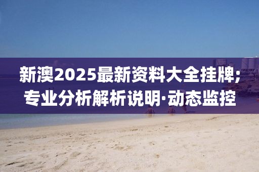 新澳2025最新資料大全掛牌;專業(yè)分析解析說明·動(dòng)態(tài)監(jiān)控
