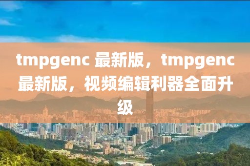 tmpgenc 最新版，tmpgenc最新版，視頻編輯利器全面升級