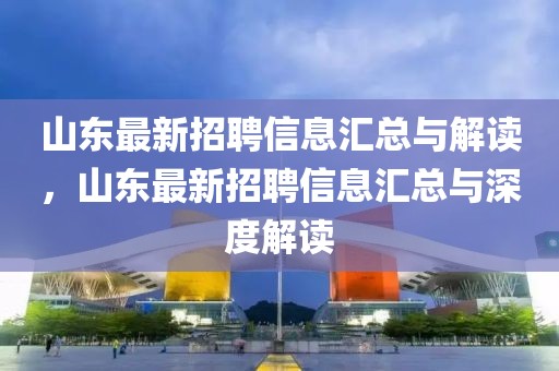 山東最新招聘信息匯總與解讀，山東最新招聘信息匯總與深度解讀