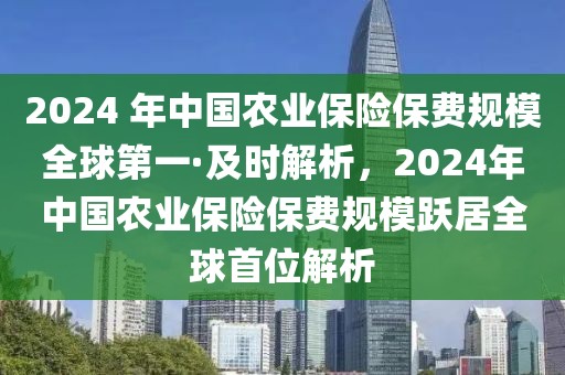 2024 年中國(guó)農(nóng)業(yè)保險(xiǎn)保費(fèi)規(guī)模全球第一·及時(shí)解析，2024年中國(guó)農(nóng)業(yè)保險(xiǎn)保費(fèi)規(guī)模躍居全球首位解析