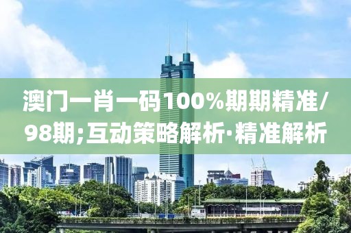 澳門一肖一碼100%期期精準/98期;互動策略解析·精準解析
