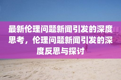 最新倫理問題新聞引發(fā)的深度思考，倫理問題新聞引發(fā)的深度反思與探討