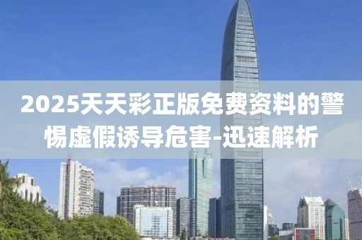 2025天天彩正版免費(fèi)資料的警惕虛假誘導(dǎo)危害-迅速解析