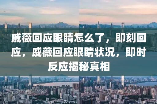 戚薇回應眼睛怎么了，即刻回應，戚薇回應眼睛狀況，即時反應揭秘真相