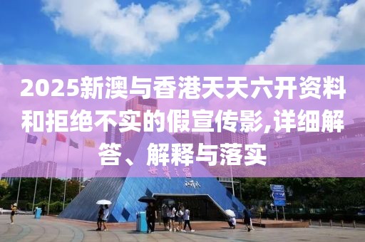 2025新澳與香港天天六開(kāi)資料和拒絕不實(shí)的假宣傳影,詳細(xì)解答、解釋與落實(shí)