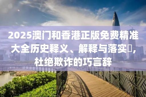 2025澳門和香港正版免費(fèi)精準(zhǔn)大全歷史釋義、解釋與落實(shí)?,杜絕欺詐的巧言辭