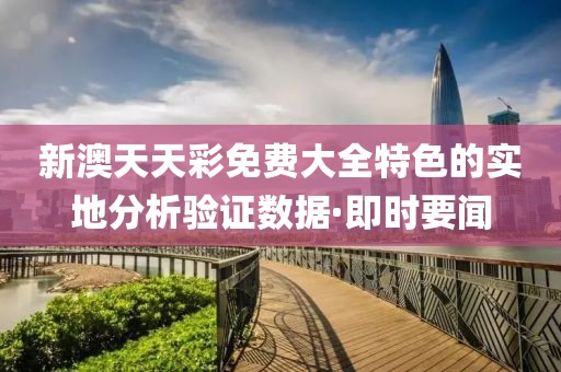 新澳天天彩免費(fèi)大全特色的實(shí)地分析驗(yàn)證數(shù)據(jù)·即時(shí)要聞