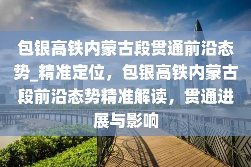 包銀高鐵內(nèi)蒙古段貫通前沿態(tài)勢_精準(zhǔn)定位，包銀高鐵內(nèi)蒙古段前沿態(tài)勢精準(zhǔn)解讀，貫通進(jìn)展與影響