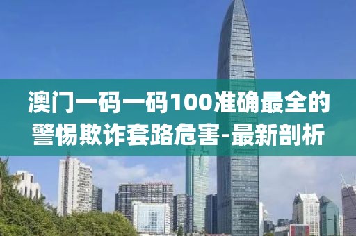 澳門一碼一碼100準(zhǔn)確最全的警惕欺詐套路危害-最新剖析