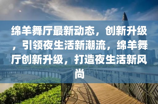 綿羊舞廳最新動態(tài)，創(chuàng)新升級，引領夜生活新潮流，綿羊舞廳創(chuàng)新升級，打造夜生活新風尚