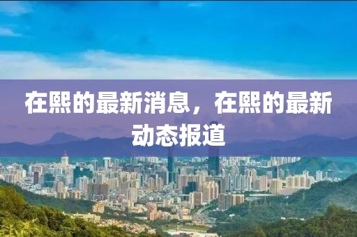 在熙的最新消息，在熙的最新動(dòng)態(tài)報(bào)道