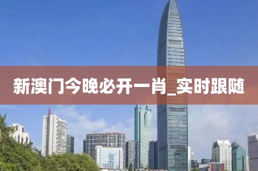 新澳門今晚必開一肖_實時跟隨