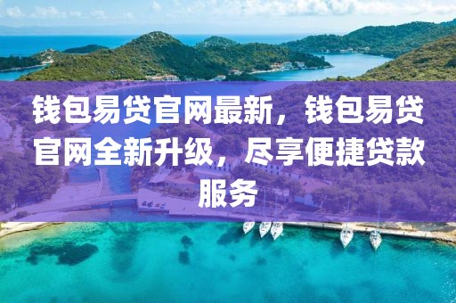 錢包易貸官網(wǎng)最新，錢包易貸官網(wǎng)全新升級，盡享便捷貸款服務