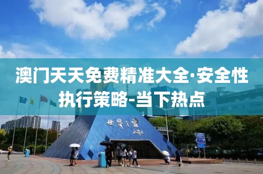 澳門天天免費(fèi)精準(zhǔn)大全·安全性執(zhí)行策略-當(dāng)下熱點(diǎn)