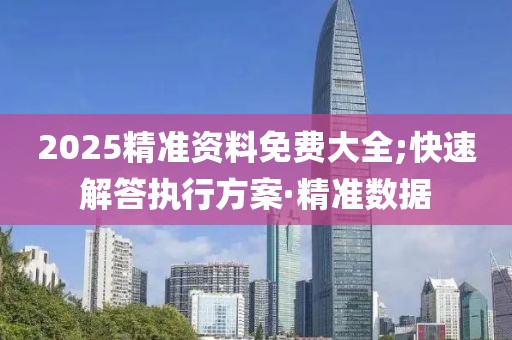 2025精準(zhǔn)資料免費(fèi)大全;快速解答執(zhí)行方案·精準(zhǔn)數(shù)據(jù)