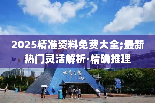 2025精準(zhǔn)資料免費(fèi)大全;最新熱門靈活解析·精確推理