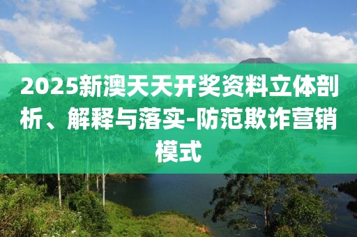 2025新澳天天開獎(jiǎng)資料立體剖析、解釋與落實(shí)-防范欺詐營銷模式