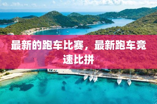 最新的跑車比賽，最新跑車競(jìng)速比拼