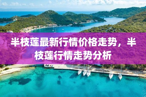 半枝蓮最新行情價(jià)格走勢，半枝蓮行情走勢分析