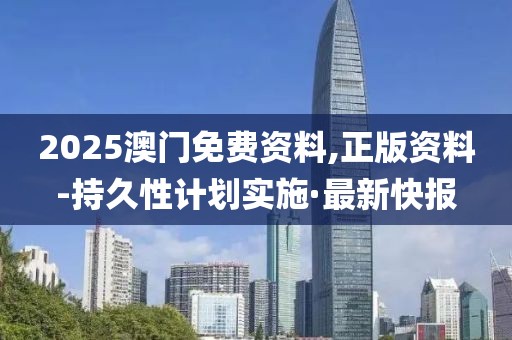 2025澳門免費資料,正版資料-持久性計劃實施·最新快報
