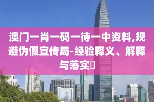 澳門一肖一碼一待一中資料,規(guī)避偽假宣傳局-經(jīng)驗(yàn)釋義、解釋與落實(shí)?