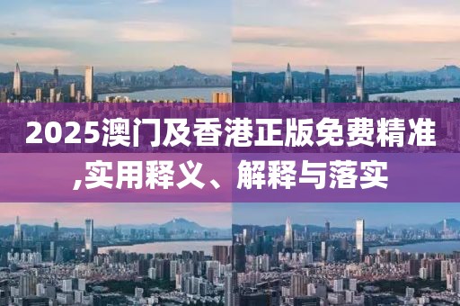 2025澳門及香港正版免費精準,實用釋義、解釋與落實
