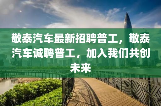 敬泰汽車最新招聘普工，敬泰汽車誠聘普工，加入我們共創(chuàng)未來