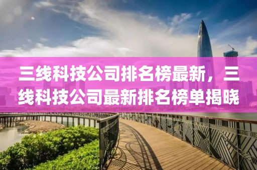 三線科技公司排名榜最新，三線科技公司最新排名榜單揭曉