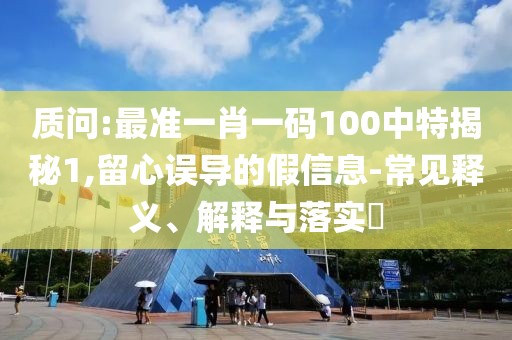 質(zhì)問:最準(zhǔn)一肖一碼100中特揭秘1,留心誤導(dǎo)的假信息-常見釋義、解釋與落實(shí)?