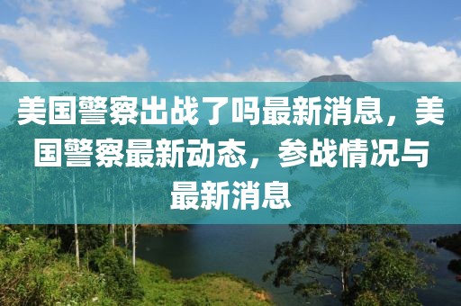 美國警察出戰(zhàn)了嗎最新消息，美國警察最新動態(tài)，參戰(zhàn)情況與最新消息