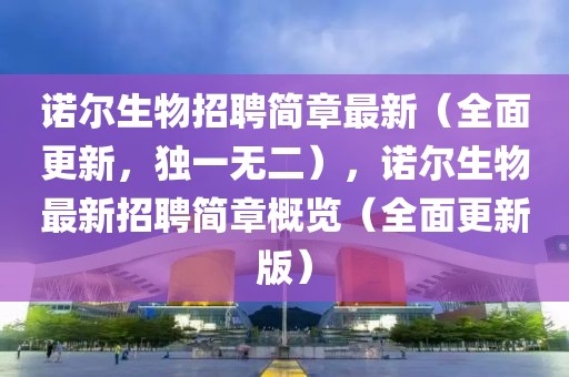 諾爾生物招聘簡(jiǎn)章最新（全面更新，獨(dú)一無(wú)二），諾爾生物最新招聘簡(jiǎn)章概覽（全面更新版）