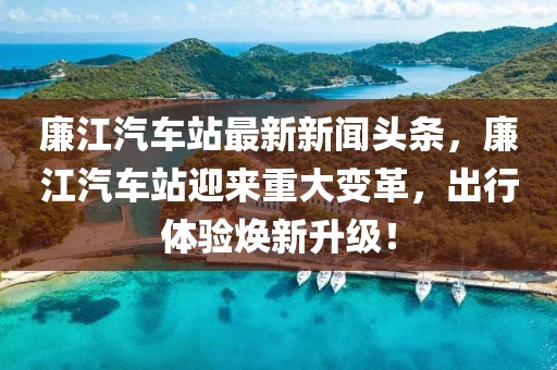 廉江汽車(chē)站最新新聞?lì)^條，廉江汽車(chē)站迎來(lái)重大變革，出行體驗(yàn)煥新升級(jí)！