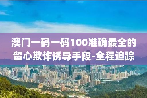 澳門一碼一碼100準(zhǔn)確最全的留心欺詐誘導(dǎo)手段-全程追蹤