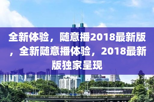 全新體驗，隨意播2018最新版，全新隨意播體驗，2018最新版獨家呈現(xiàn)