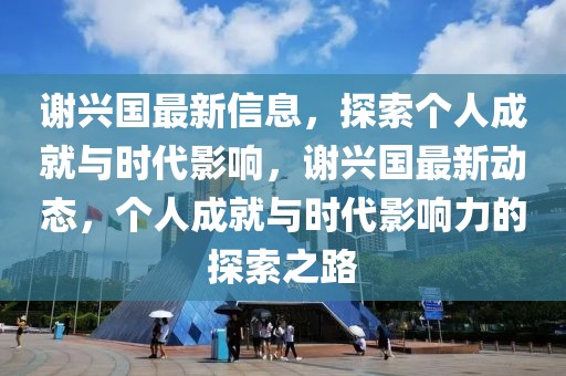 謝興國最新信息，探索個人成就與時代影響，謝興國最新動態(tài)，個人成就與時代影響力的探索之路
