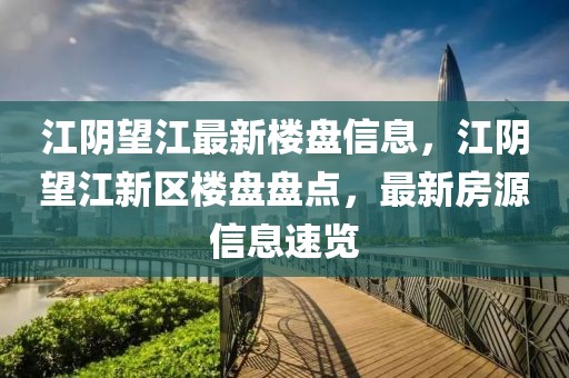 江陰望江最新樓盤信息，江陰望江新區(qū)樓盤盤點(diǎn)，最新房源信息速覽