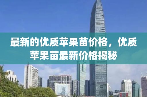 最新的優(yōu)質(zhì)蘋(píng)果苗價(jià)格，優(yōu)質(zhì)蘋(píng)果苗最新價(jià)格揭秘