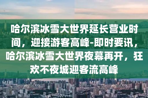 哈爾濱冰雪大世界延長(zhǎng)營(yíng)業(yè)時(shí)間，迎接游客高峰-即時(shí)要訊，哈爾濱冰雪大世界夜幕再開，狂歡不夜城迎客流高峰