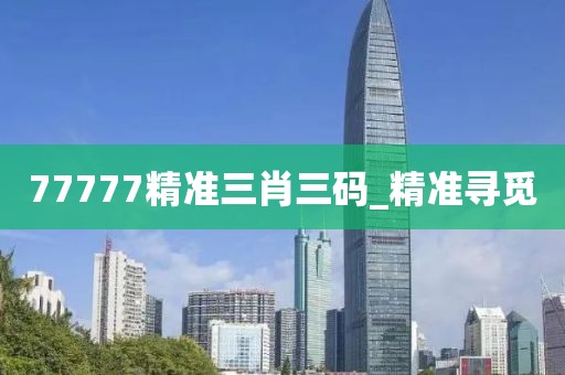 77777精準(zhǔn)三肖三碼_精準(zhǔn)尋覓