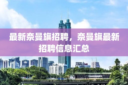 最新奈曼旗招聘，奈曼旗最新招聘信息匯總
