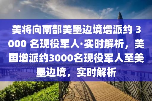 美將向南部美墨邊境增派約 3000 名現(xiàn)役軍人·實(shí)時(shí)解析，美國(guó)增派約3000名現(xiàn)役軍人至美墨邊境，實(shí)時(shí)解析