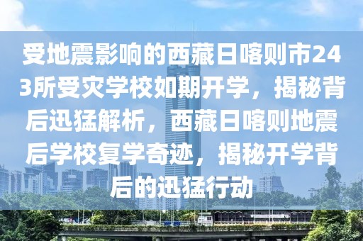 受地震影響的西藏日喀則市243所受災(zāi)學(xué)校如期開學(xué)，揭秘背后迅猛解析，西藏日喀則地震后學(xué)校復(fù)學(xué)奇跡，揭秘開學(xué)背后的迅猛行動