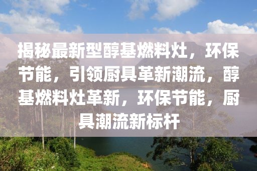 揭秘最新型醇基燃料灶，環(huán)保節(jié)能，引領(lǐng)廚具革新潮流，醇基燃料灶革新，環(huán)保節(jié)能，廚具潮流新標(biāo)桿