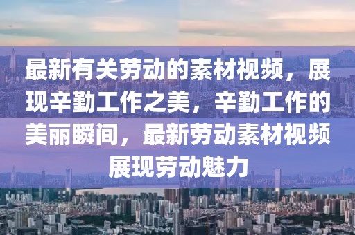 最新有關(guān)勞動的素材視頻，展現(xiàn)辛勤工作之美，辛勤工作的美麗瞬間，最新勞動素材視頻展現(xiàn)勞動魅力