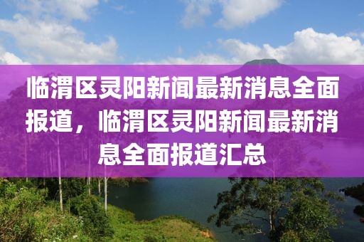臨渭區(qū)靈陽(yáng)新聞最新消息全面報(bào)道，臨渭區(qū)靈陽(yáng)新聞最新消息全面報(bào)道匯總