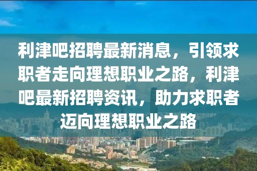 利津吧招聘最新消息，引領(lǐng)求職者走向理想職業(yè)之路，利津吧最新招聘資訊，助力求職者邁向理想職業(yè)之路